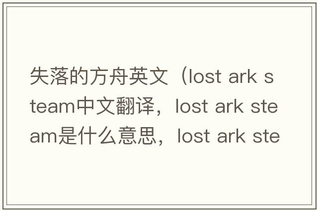 失落的方舟英文（lost ark steam中文翻譯，lost ark steam是什么意思，lost ark steam發(fā)音、用法及例句）