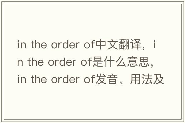 in the order of中文翻譯，in the order of是什么意思，in the order of發(fā)音、用法及例句