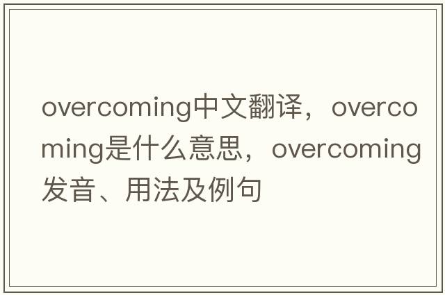 overcoming中文翻譯，overcoming是什么意思，overcoming發(fā)音、用法及例句