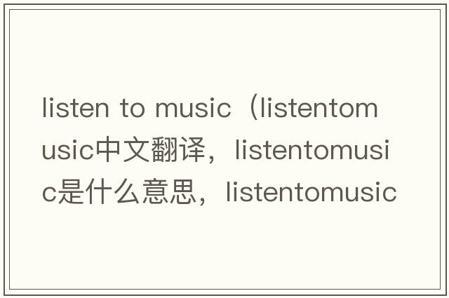 listen to music（listentomusic中文翻譯，listentomusic是什么意思，listentomusic發(fā)音、用法及例句）
