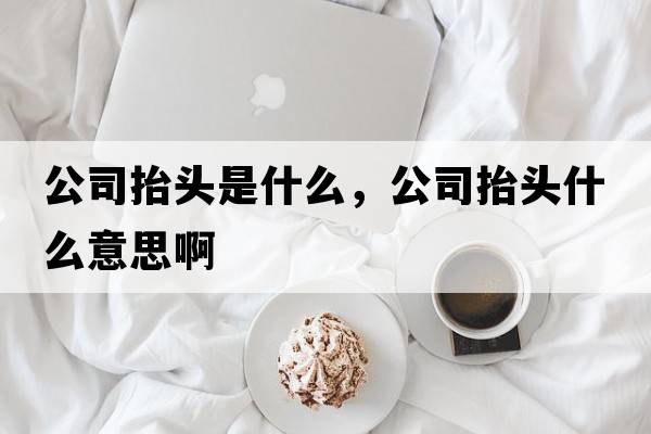 公司抬頭是什么，公司抬頭什么意思啊