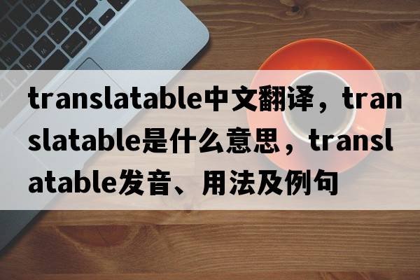 translatable中文翻譯，translatable是什么意思，translatable發(fā)音、用法及例句