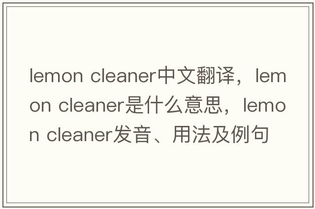 lemon cleaner中文翻譯，lemon cleaner是什么意思，lemon cleaner發(fā)音、用法及例句