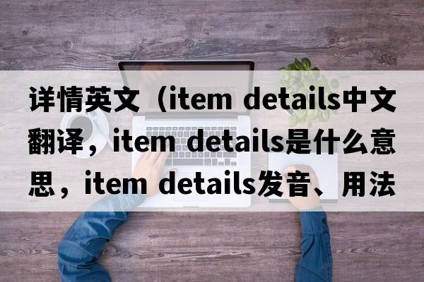 詳情英文（item details中文翻譯，item details是什么意思，item details發(fā)音、用法及例句）