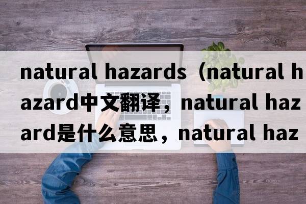 natural hazards（natural hazard中文翻譯，natural hazard是什么意思，natural hazard發(fā)音、用法及例句）