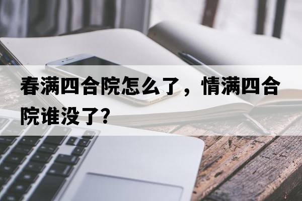 春滿(mǎn)四合院怎么了，情滿(mǎn)四合院誰(shuí)沒(méi)了？