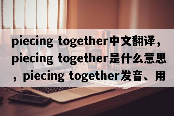 piecing together中文翻譯，piecing together是什么意思，piecing together發(fā)音、用法及例句