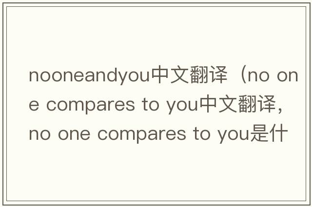 nooneandyou中文翻譯（no one compares to you中文翻譯，no one compares to you是什么意思，no one compares to you發(fā)音、用法及例