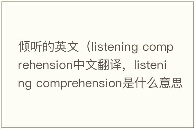 傾聽(tīng)的英文（listening comprehension中文翻譯，listening comprehension是什么意思，listening comprehension發(fā)音、用法及例句）