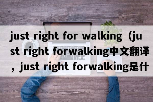 just right for walking（just right forwalking中文翻譯，just right forwalking是什么意思，just right forwalking發(fā)音、