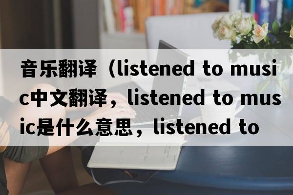 音樂(lè )翻譯（listened to music中文翻譯，listened to music是什么意思，listened to music發(fā)音、用法及例句）