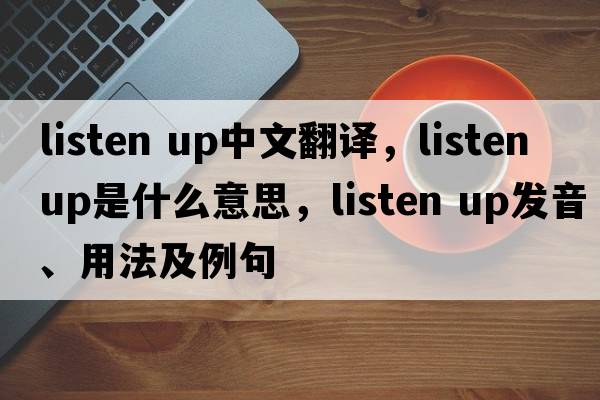 listen up中文翻譯，listen up是什么意思，listen up發(fā)音、用法及例句