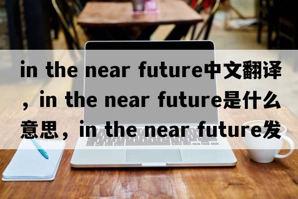 in the near future中文翻譯，in the near future是什么意思，in the near future發(fā)音、用法及例句