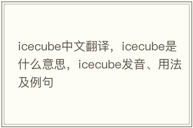 icecube中文翻譯，icecube是什么意思，icecube發(fā)音、用法及例句