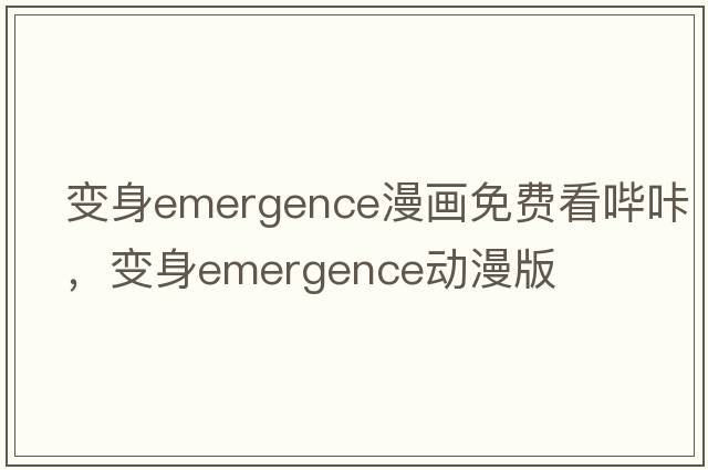 變身emergence漫畫(huà)免費看嗶咔，變身emergence動(dòng)漫版