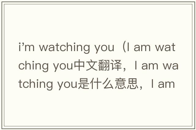 i'm watching you（l am watching you中文翻譯，l am watching you是什么意思，l am watching you發(fā)音、用法及例句）