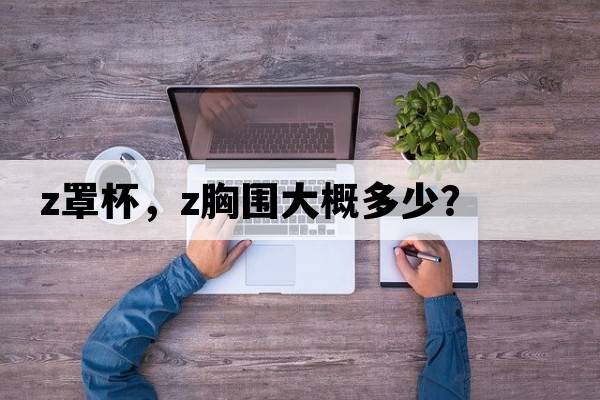 z罩杯，z胸圍大概多少？