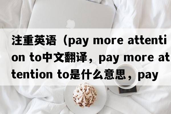 注重英語(yǔ)（pay more attention to中文翻譯，pay more attention to是什么意思，pay more attention to發(fā)音、用法及例句）