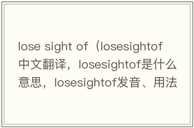 lose sight of（losesightof中文翻譯，losesightof是什么意思，losesightof發(fā)音、用法及例句）