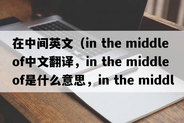 在中間英文（in the middle of中文翻譯，in the middle of是什么意思，in the middle of發(fā)音、用法及例句）