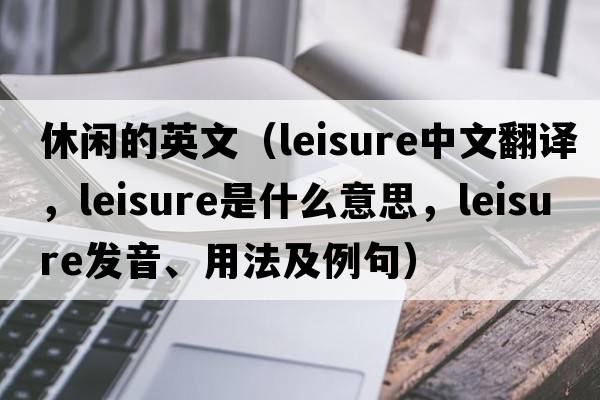 休閑的英文（leisure中文翻譯，leisure是什么意思，leisure發(fā)音、用法及例句）