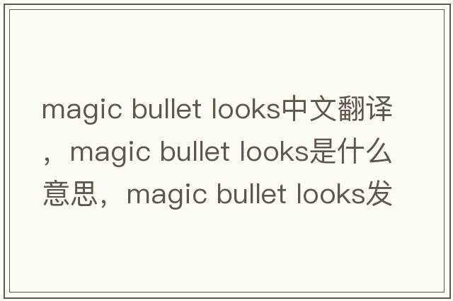 magic bullet looks中文翻譯，magic bullet looks是什么意思，magic bullet looks發(fā)音、用法及例句