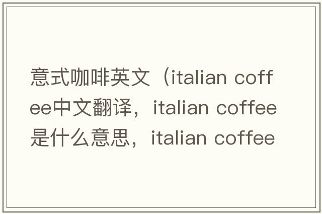 意式咖啡英文（italian coffee中文翻譯，italian coffee是什么意思，italian coffee發(fā)音、用法及例句）