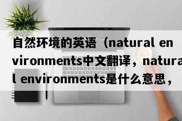 自然環(huán)境的英語(yǔ)（natural environments中文翻譯，natural environments是什么意思，natural environments發(fā)音、用法及例句）