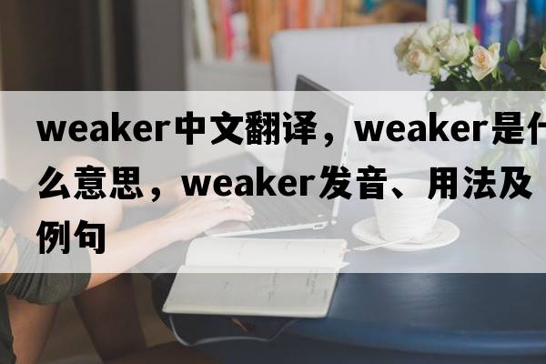 weaker中文翻譯，weaker是什么意思，weaker發(fā)音、用法及例句