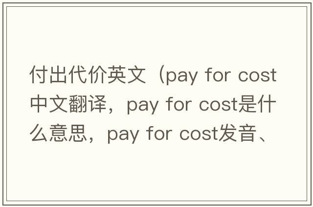 付出代價(jià)英文（pay for cost中文翻譯，pay for cost是什么意思，pay for cost發(fā)音、用法及例句）