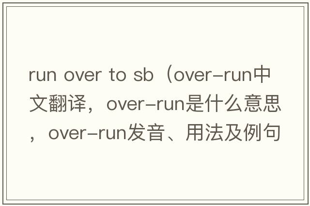 run over to sb（over-run中文翻譯，over-run是什么意思，over-run發(fā)音、用法及例句）