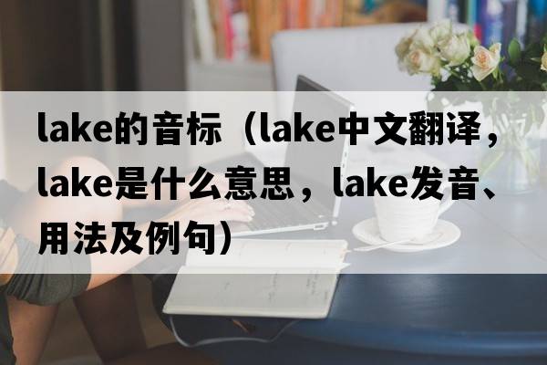 lake的音標（lake中文翻譯，lake是什么意思，lake發(fā)音、用法及例句）