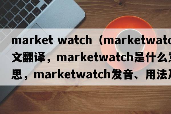 market watch（marketwatch中文翻譯，marketwatch是什么意思，marketwatch發(fā)音、用法及例句）