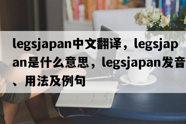 legsjapan中文翻譯，legsjapan是什么意思，legsjapan發(fā)音、用法及例句