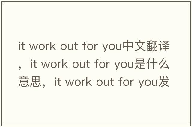 it work out for you中文翻譯，it work out for you是什么意思，it work out for you發(fā)音、用法及例句