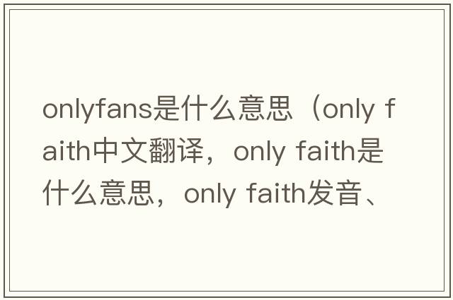 onlyfans是什么意思（only faith中文翻譯，only faith是什么意思，only faith發(fā)音、用法及例句）