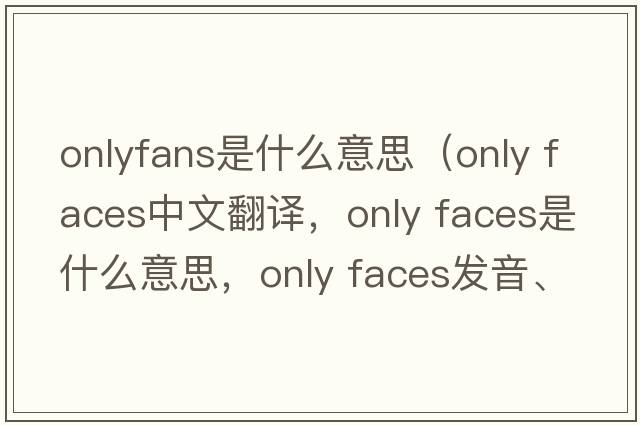 onlyfans是什么意思（only faces中文翻譯，only faces是什么意思，only faces發(fā)音、用法及例句）