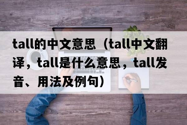 tall的中文意思（tall中文翻譯，tall是什么意思，tall發(fā)音、用法及例句）