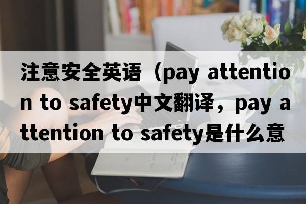注意安全英語(yǔ)（pay attention to safety中文翻譯，pay attention to safety是什么意思，pay attention to safety發(fā)音、用法及例句）