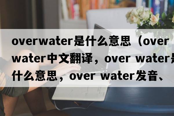 overwater是什么意思（over water中文翻譯，over water是什么意思，over water發(fā)音、用法及例句）