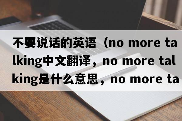 不要說(shuō)話(huà)的英語(yǔ)（no more talking中文翻譯，no more talking是什么意思，no more talking發(fā)音、用法及例句）