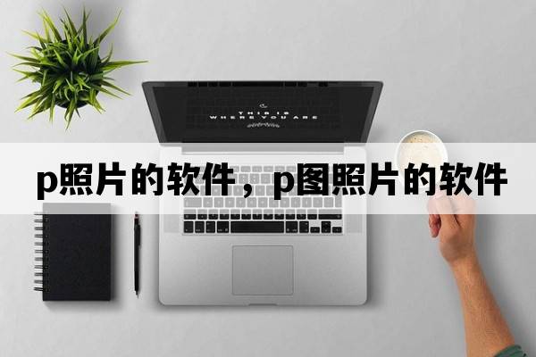 p照片的軟件，P圖照片的軟件