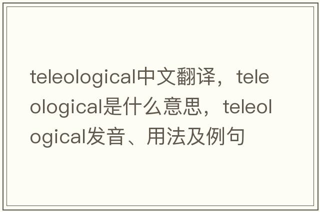 teleological中文翻譯，teleological是什么意思，teleological發(fā)音、用法及例句