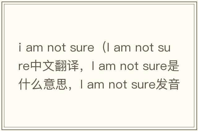 i am not sure（l am not sure中文翻譯，l am not sure是什么意思，l am not sure發(fā)音、用法及例句）