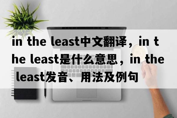 in the least中文翻譯，in the least是什么意思，in the least發(fā)音、用法及例句