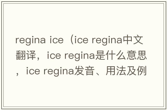 regina ice（ice regina中文翻譯，ice regina是什么意思，ice regina發(fā)音、用法及例句）