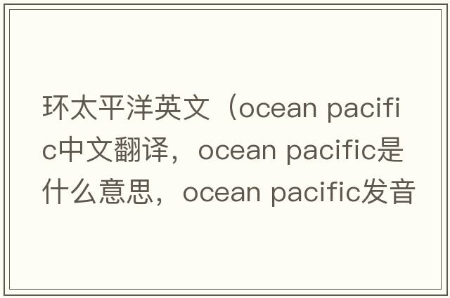 環(huán)太平洋英文（ocean pacific中文翻譯，ocean pacific是什么意思，ocean pacific發(fā)音、用法及例句）