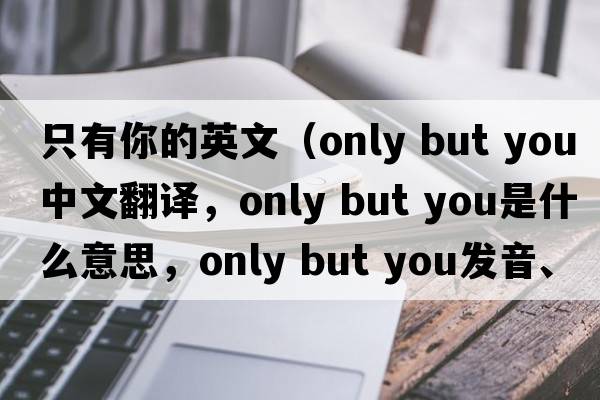 只有你的英文（only but you中文翻譯，only but you是什么意思，only but you發(fā)音、用法及例句）