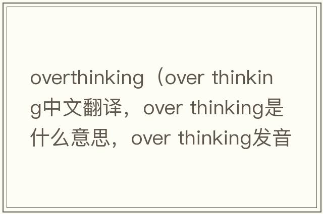 overthinking（over thinking中文翻譯，over thinking是什么意思，over thinking發(fā)音、用法及例句）