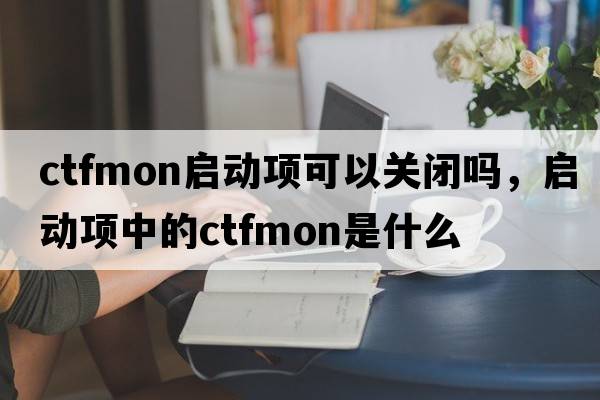 ctfmon啟動(dòng)項可以關(guān)閉嗎，啟動(dòng)項中的ctfmon是什么